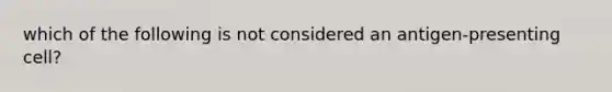 which of the following is not considered an antigen-presenting cell?