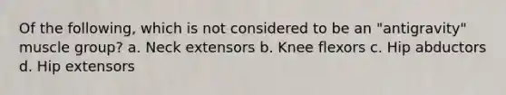 Of the following, which is not considered to be an "antigravity" muscle group? a. Neck extensors b. Knee flexors c. Hip abductors d. Hip extensors