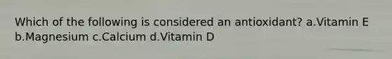 Which of the following is considered an antioxidant? a.Vitamin E b.Magnesium c.Calcium d.Vitamin D