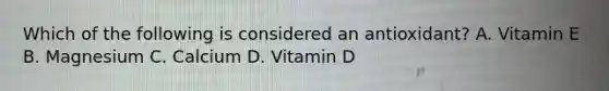 Which of the following is considered an antioxidant? A. Vitamin E B. Magnesium C. Calcium D. Vitamin D