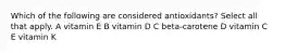 Which of the following are considered antioxidants? Select all that apply. A vitamin E B vitamin D C beta-carotene D vitamin C E vitamin K