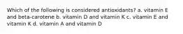 Which of the following is considered antioxidants? a. vitamin E and beta-carotene b. vitamin D and vitamin K c. vitamin E and vitamin K d. vitamin A and vitamin D