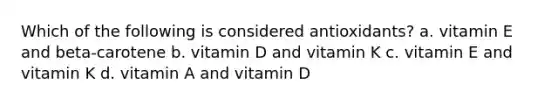 Which of the following is considered antioxidants? a. vitamin E and beta-carotene b. vitamin D and vitamin K c. vitamin E and vitamin K d. vitamin A and vitamin D