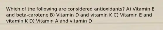 Which of the following are considered antioxidants? A) Vitamin E and beta-carotene B) Vitamin D and vitamin K C) Vitamin E and vitamin K D) Vitamin A and vitamin D