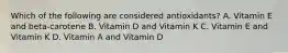 Which of the following are considered antioxidants? A. Vitamin E and beta-carotene B. Vitamin D and Vitamin K C. Vitamin E and Vitamin K D. Vitamin A and Vitamin D