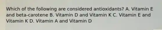 Which of the following are considered antioxidants? A. Vitamin E and beta-carotene B. Vitamin D and Vitamin K C. Vitamin E and Vitamin K D. Vitamin A and Vitamin D