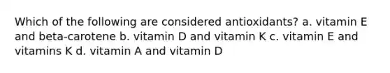 Which of the following are considered antioxidants? a. vitamin E and beta-carotene b. vitamin D and vitamin K c. vitamin E and vitamins K d. vitamin A and vitamin D