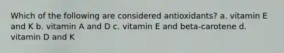 Which of the following are considered antioxidants? a. vitamin E and K b. vitamin A and D c. vitamin E and beta-carotene d. vitamin D and K