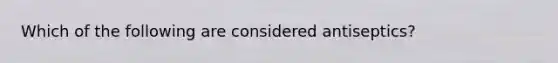 Which of the following are considered antiseptics?