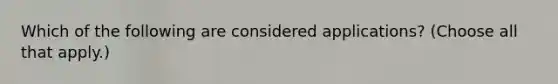 Which of the following are considered applications? (Choose all that apply.)