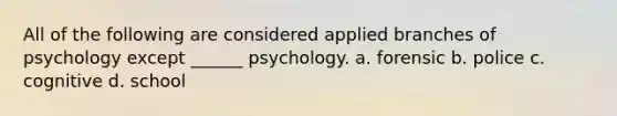 All of the following are considered applied branches of psychology except ______ psychology. a. forensic b. police c. cognitive d. school