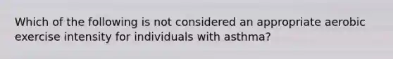 Which of the following is not considered an appropriate aerobic exercise intensity for individuals with asthma?