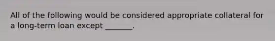 All of the following would be considered appropriate collateral for a long-term loan except _______.