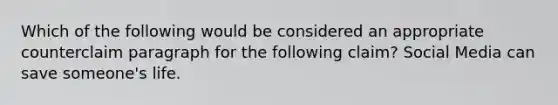 Which of the following would be considered an appropriate counterclaim paragraph for the following claim? Social Media can save someone's life.