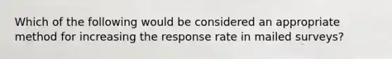 Which of the following would be considered an appropriate method for increasing the response rate in mailed surveys?