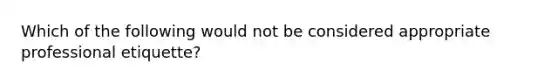 Which of the following would not be considered appropriate professional etiquette?