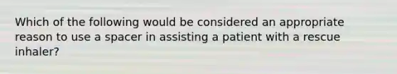 Which of the following would be considered an appropriate reason to use a spacer in assisting a patient with a rescue​ inhaler?