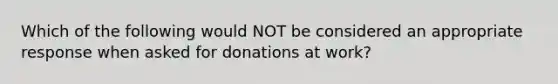 Which of the following would NOT be considered an appropriate response when asked for donations at work?