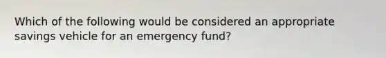 Which of the following would be considered an appropriate savings vehicle for an emergency fund?