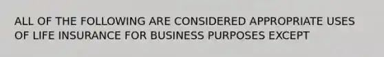 ALL OF THE FOLLOWING ARE CONSIDERED APPROPRIATE USES OF LIFE INSURANCE FOR BUSINESS PURPOSES EXCEPT