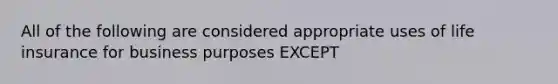 All of the following are considered appropriate uses of life insurance for business purposes EXCEPT