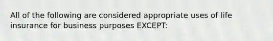 All of the following are considered appropriate uses of life insurance for business purposes EXCEPT: