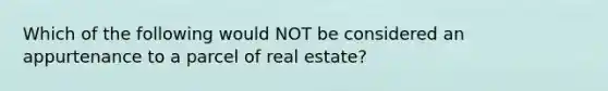 Which of the following would NOT be considered an appurtenance to a parcel of real estate?