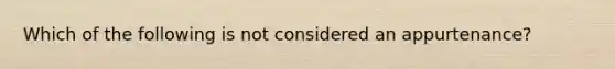 Which of the following is not considered an appurtenance?