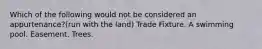 Which of the following would not be considered an appurtenance?(run with the land) Trade Fixture. A swimming pool. Easement. Trees.