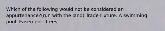 Which of the following would not be considered an appurtenance?(run with the land) Trade Fixture. A swimming pool. Easement. Trees.