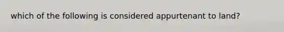 which of the following is considered appurtenant to land?