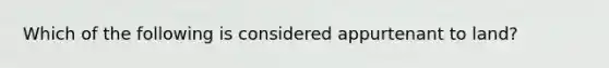 Which of the following is considered appurtenant to land?