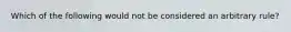 Which of the following would not be considered an arbitrary rule?