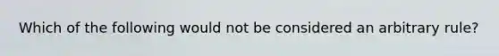 Which of the following would not be considered an arbitrary rule?