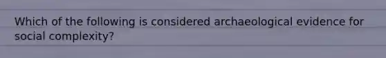 Which of the following is considered archaeological evidence for social complexity?