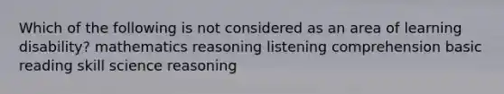 Which of the following is not considered as an area of learning disability? mathematics reasoning listening comprehension basic reading skill science reasoning