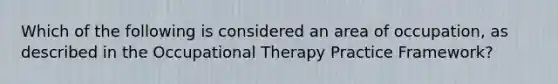 Which of the following is considered an area of occupation, as described in the Occupational Therapy Practice Framework?