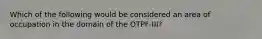 Which of the following would be considered an area of occupation in the domain of the OTPF-III?