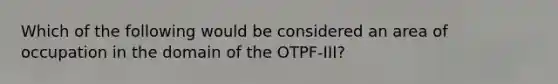 Which of the following would be considered an area of occupation in the domain of the OTPF-III?