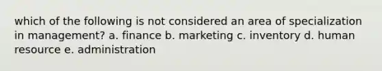 which of the following is not considered an area of specialization in management? a. finance b. marketing c. inventory d. human resource e. administration