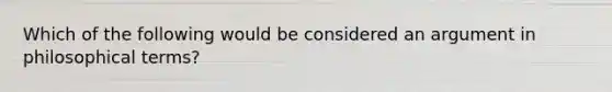 Which of the following would be considered an argument in philosophical terms?