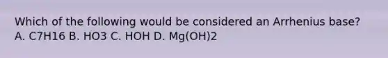 Which of the following would be considered an Arrhenius base? A. C7H16 B. HO3 C. HOH D. Mg(OH)2