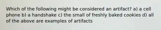 Which of the following might be considered an artifact? a) a cell phone b) a handshake c) the small of freshly baked cookies d) all of the above are examples of artifacts
