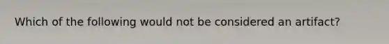 Which of the following would not be considered an artifact?