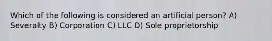 Which of the following is considered an artificial person? A) Severalty B) Corporation C) LLC D) Sole proprietorship