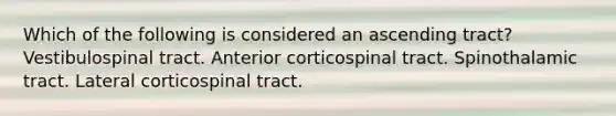 Which of the following is considered an ascending tract? Vestibulospinal tract. Anterior corticospinal tract. Spinothalamic tract. Lateral corticospinal tract.