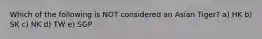 Which of the following is NOT considered an Asian Tiger? a) HK b) SK c) NK d) TW e) SGP