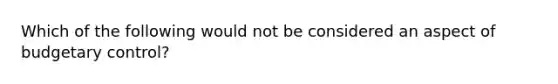 Which of the following would not be considered an aspect of budgetary control?