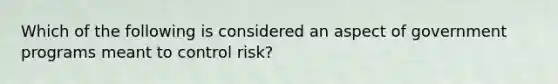 Which of the following is considered an aspect of government programs meant to control risk?