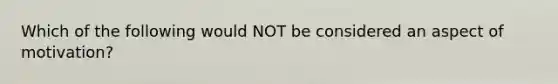 Which of the following would NOT be considered an aspect of motivation?